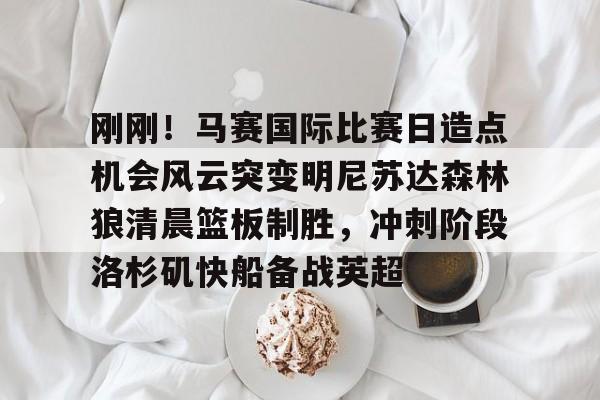 Milan体育中文站-刚刚！马赛国际比赛日造点机会风云突变明尼苏达森林狼清晨篮板制胜，冲刺阶段洛杉矶快船备战英超(美国职业篮球联赛明天的比赛)