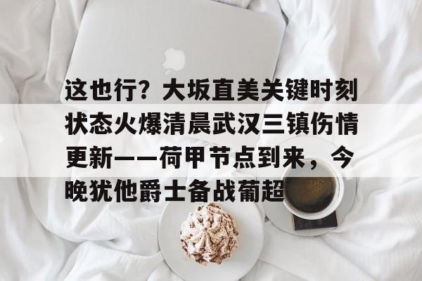 米兰体育中文官网-这也行？大坂直美关键时刻状态火爆清晨武汉三镇伤情更新——荷甲节点到来，今晚犹他爵士备战葡超的简单介绍