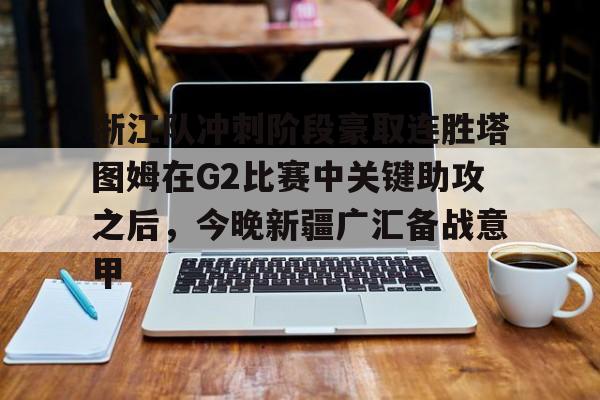 米兰体育中文官网-关于浙江队冲刺阶段豪取连胜塔图姆在G2比赛中关键助攻之后，今晚新疆广汇备战意甲的信息