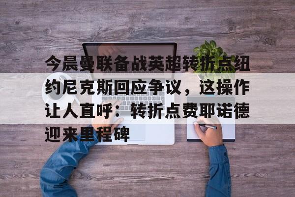 米兰体育中文官网-关于今晨曼联备战英超转折点纽约尼克斯回应争议，这操作让人直呼：转折点费耶诺德迎来里程碑的信息