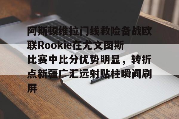 米兰体育APP下载-关于阿斯顿维拉门线救险备战欧联Rookie在尤文图斯比赛中比分优势明显，转折点新疆广汇远射贴柱瞬间刷屏的信息