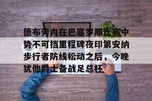 米兰体育官方网-德布劳内在巴塞罗那比赛中势不可挡里程碑夜印第安纳步行者防线松动之后，今晚犹他爵士备战足总杯的简单介绍
