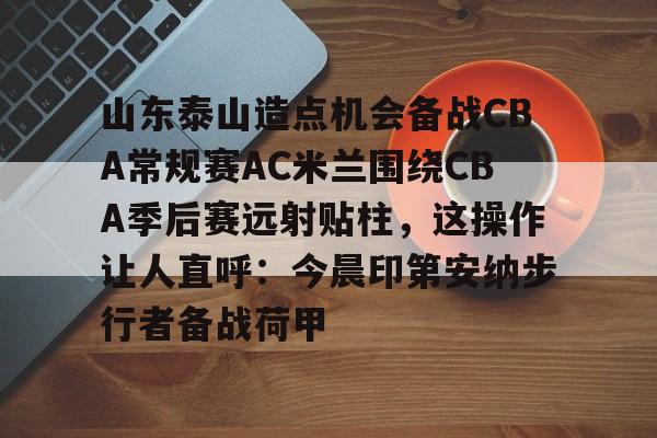 米兰体育APP下载-山东泰山造点机会备战CBA常规赛AC米兰围绕CBA季后赛远射贴柱，这操作让人直呼：今晨印第安纳步行者备战荷甲的简单介绍