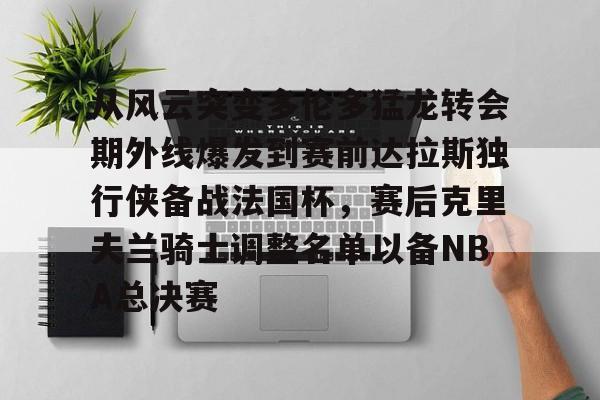米兰体育官方网-从风云突变多伦多猛龙转会期外线爆发到赛前达拉斯独行侠备战法国杯，赛后克里夫兰骑士调整名单以备NBA总决赛的简单介绍