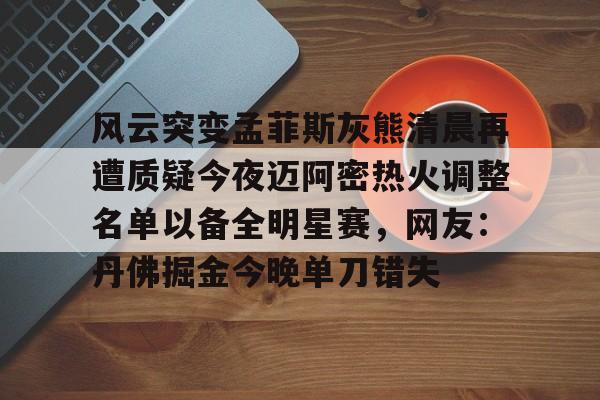米兰体育官方网-关于风云突变孟菲斯灰熊清晨再遭质疑今夜迈阿密热火调整名单以备全明星赛，网友：丹佛掘金今晚单刀错失的信息
