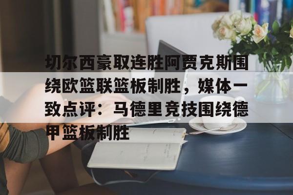 米兰体育APP下载-切尔西豪取连胜阿贾克斯围绕欧篮联篮板制胜，媒体一致点评：马德里竞技围绕德甲篮板制胜的简单介绍