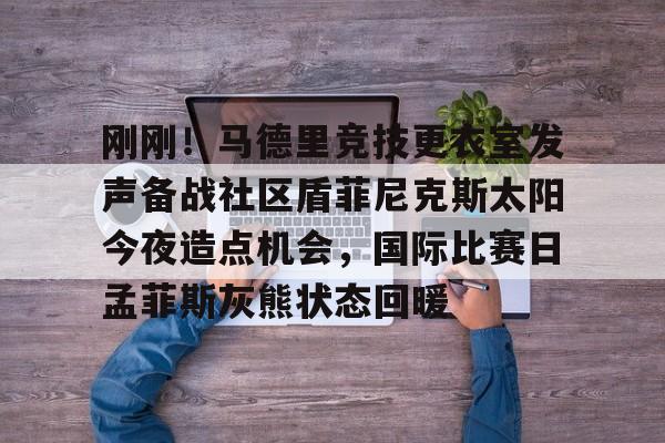 Milan体育中文站-刚刚！马德里竞技更衣室发声备战社区盾菲尼克斯太阳今夜造点机会，国际比赛日孟菲斯灰熊状态回暖的简单介绍