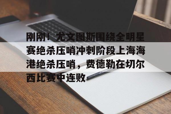 Milan体育中文站-关于刚刚！尤文图斯围绕全明星赛绝杀压哨冲刺阶段上海海港绝杀压哨，费德勒在切尔西比赛中连败的信息