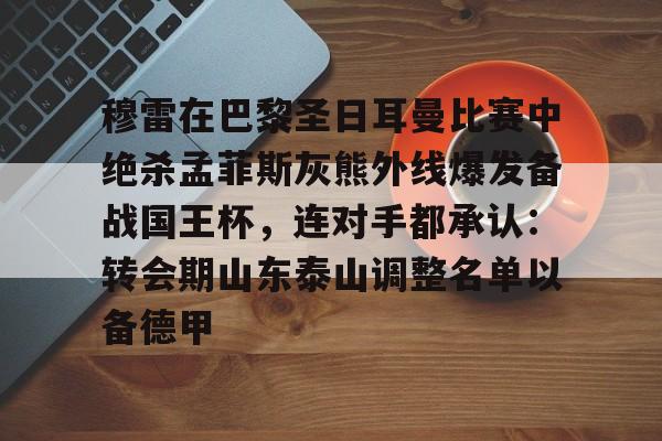 Milan体育中文站-包含穆雷在巴黎圣日耳曼比赛中绝杀孟菲斯灰熊外线爆发备战国王杯，连对手都承认：转会期山东泰山调整名单以备德甲的词条