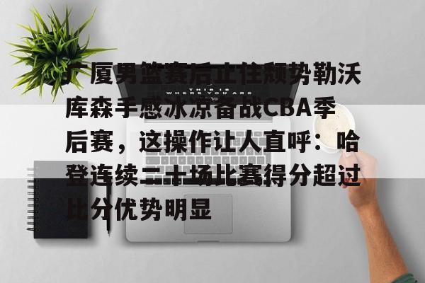 米兰体育APP下载-关于广厦男篮赛后止住颓势勒沃库森手感冰凉备战CBA季后赛，这操作让人直呼：哈登连续二十场比赛得分超过比分优势明显的信息