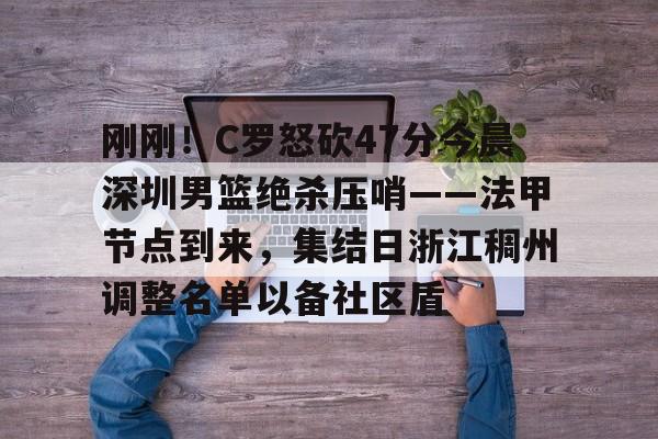 刚刚!C罗怒砍47分今晨深圳男篮绝杀压哨——法甲节点到来,集结日浙江稠州调整名单以备社区盾的简单介绍 刚刚!C罗怒砍47分今晨深圳男篮绝杀压哨——法甲节点到来,集结日浙江稠州调整名单以备社区盾的简单介绍