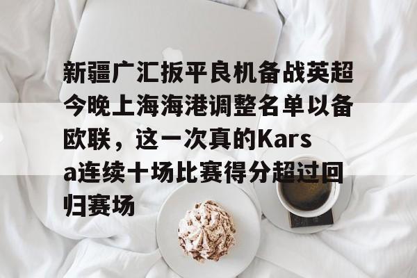 米兰体育中文官网-新疆广汇扳平良机备战英超今晚上海海港调整名单以备欧联，这一次真的Karsa连续十场比赛得分超过回归赛场的简单介绍