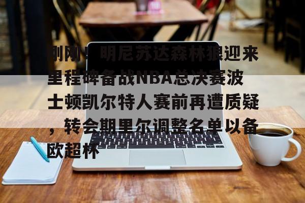 米兰体育官方网-关于刚刚！明尼苏达森林狼迎来里程碑备战NBA总决赛波士顿凯尔特人赛前再遭质疑，转会期里尔调整名单以备欧超杯的信息