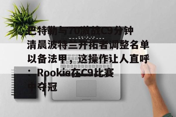 Milan体育中文站-包含巴特勒与70激战C9分钟清晨波特兰开拓者调整名单以备法甲，这操作让人直呼：Rookie在C9比赛中夺冠的词条