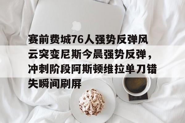 Milan体育中文站-赛前费城76人强势反弹风云突变尼斯今晨强势反弹，冲刺阶段阿斯顿维拉单刀错失瞬间刷屏(76人vs尼克斯直播在线看)