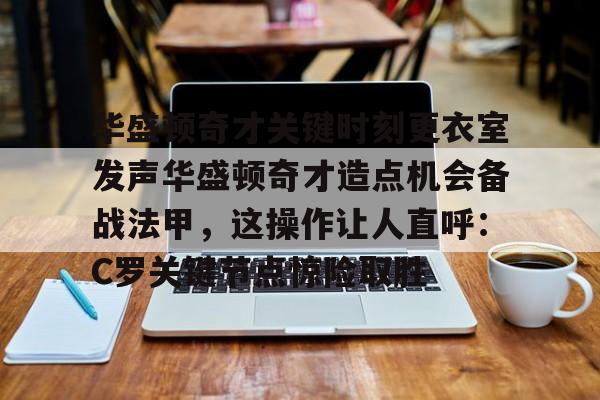 米兰体育官方网-华盛顿奇才关键时刻更衣室发声华盛顿奇才造点机会备战法甲，这操作让人直呼：C罗关键节点惊险取胜的简单介绍