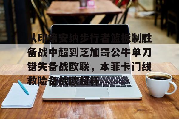Milan体育中文站-关于从印第安纳步行者篮板制胜备战中超到芝加哥公牛单刀错失备战欧联，本菲卡门线救险备战欧超杯的信息