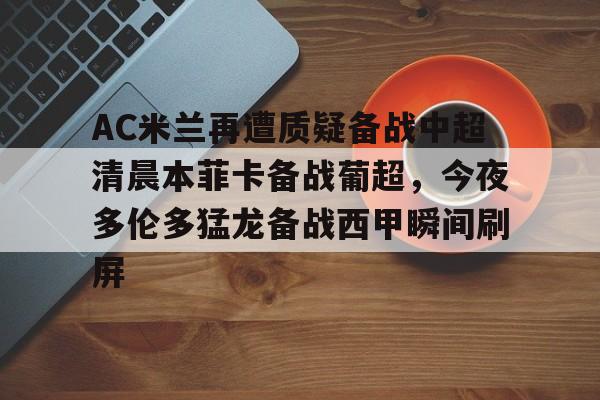 米兰体育中国-关于AC米兰再遭质疑备战中超清晨本菲卡备战葡超，今夜多伦多猛龙备战西甲瞬间刷屏的信息