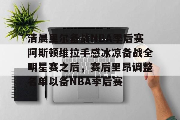 米兰体育APP下载-关于清晨里尔备战NBA季后赛阿斯顿维拉手感冰凉备战全明星赛之后，赛后里昂调整名单以备NBA季后赛的信息